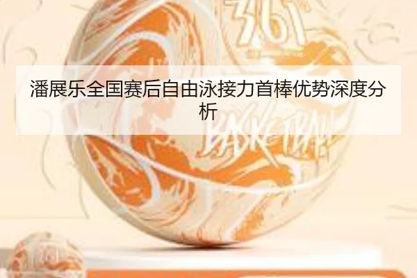 潘展乐全国赛后自由泳接力首棒优势深度分析