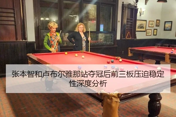 张本智和卢布尔雅那站夺冠后前三板压迫稳定性深度分析